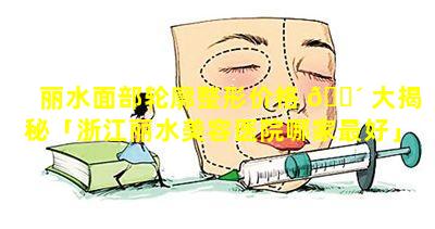 丽水面部轮廓整形价格 🐴 大揭秘「浙江丽水美容医院哪家最好」